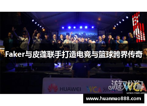 Faker与皮蓬联手打造电竞与篮球跨界传奇 Faker与皮蓬联手打造电竞与篮球跨界传奇