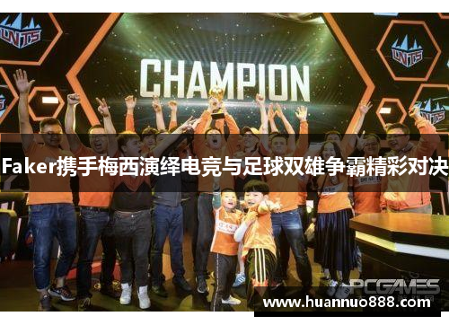 Faker携手梅西演绎电竞与足球双雄争霸精彩对决 Faker携手梅西演绎电竞与足球双雄争霸精彩对决