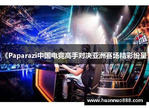《Paparazi中国电竞高手对决亚洲赛场精彩纷呈》 《Paparazi中国电竞高手对决亚洲赛场精彩纷呈》